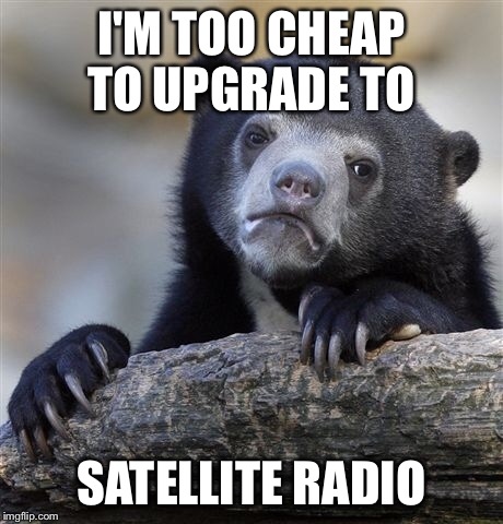Confession Bear Meme | I'M TOO CHEAP TO UPGRADE TO SATELLITE RADIO | image tagged in memes,confession bear | made w/ Imgflip meme maker