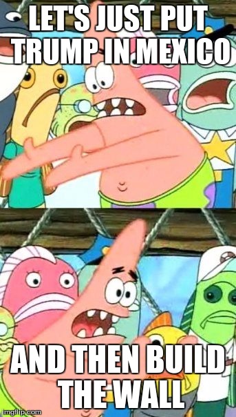 Put It Somewhere Else Patrick | LET'S JUST PUT TRUMP IN MEXICO; AND THEN BUILD THE WALL | image tagged in memes,put it somewhere else patrick | made w/ Imgflip meme maker