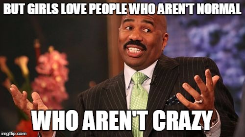 Steve Harvey Meme | BUT GIRLS LOVE PEOPLE WHO AREN'T NORMAL WHO AREN'T CRAZY | image tagged in memes,steve harvey | made w/ Imgflip meme maker