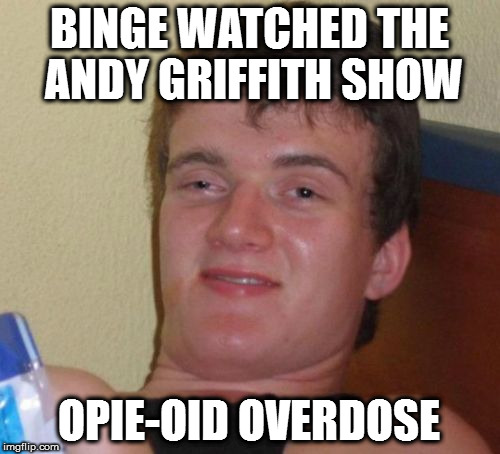 10 Guy Meme | BINGE WATCHED THE ANDY GRIFFITH SHOW; OPIE-OID OVERDOSE | image tagged in memes,10 guy | made w/ Imgflip meme maker