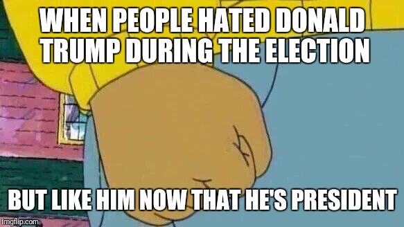 Arthur Fist Meme | WHEN PEOPLE HATED DONALD TRUMP DURING THE ELECTION; BUT LIKE HIM NOW THAT HE'S PRESIDENT | image tagged in memes,arthur fist | made w/ Imgflip meme maker