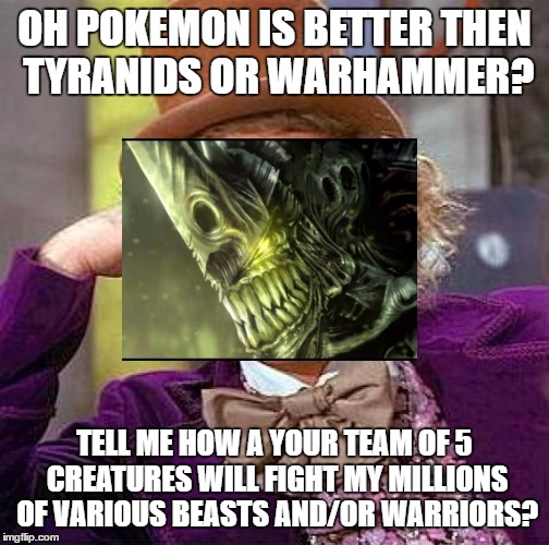 What else you got | OH POKEMON IS BETTER THEN TYRANIDS OR WARHAMMER? TELL ME HOW A YOUR TEAM OF 5 CREATURES WILL FIGHT MY MILLIONS OF VARIOUS BEASTS AND/OR WARRIORS? | image tagged in memes,creepy condescending wonka,pokemon,warhammer40k | made w/ Imgflip meme maker