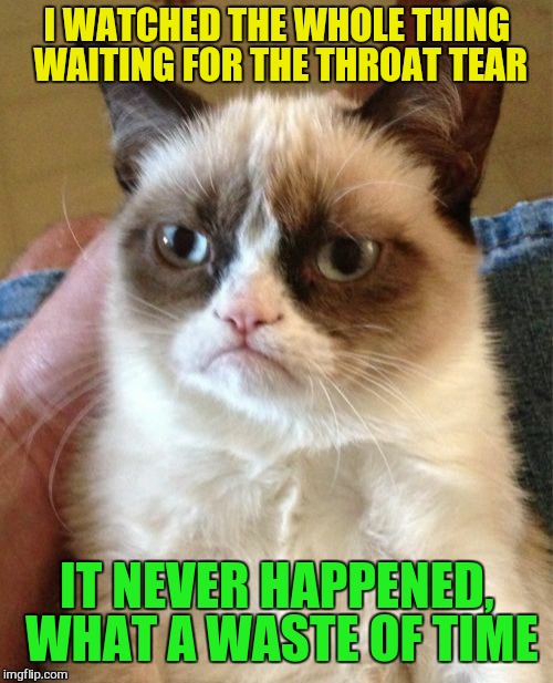 Grumpy Cat Meme | I WATCHED THE WHOLE THING WAITING FOR THE THROAT TEAR IT NEVER HAPPENED, WHAT A WASTE OF TIME | image tagged in memes,grumpy cat | made w/ Imgflip meme maker