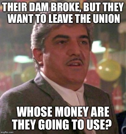 Good Fellas | THEIR DAM BROKE, BUT THEY WANT TO LEAVE THE UNION; WHOSE MONEY ARE THEY GOING TO USE? | image tagged in good fellas | made w/ Imgflip meme maker