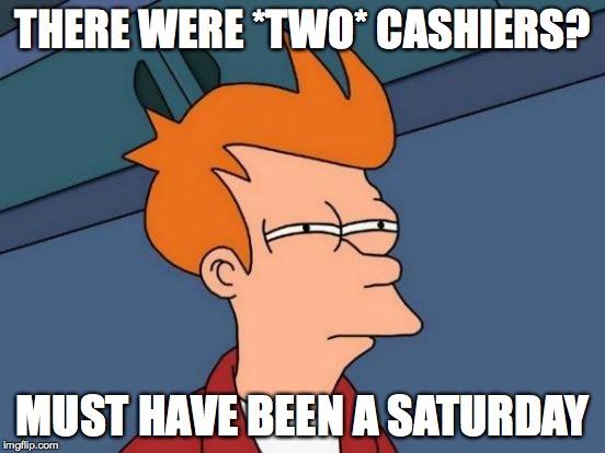 Futurama Fry Meme | THERE WERE *TWO* CASHIERS? MUST HAVE BEEN A SATURDAY | image tagged in memes,futurama fry | made w/ Imgflip meme maker