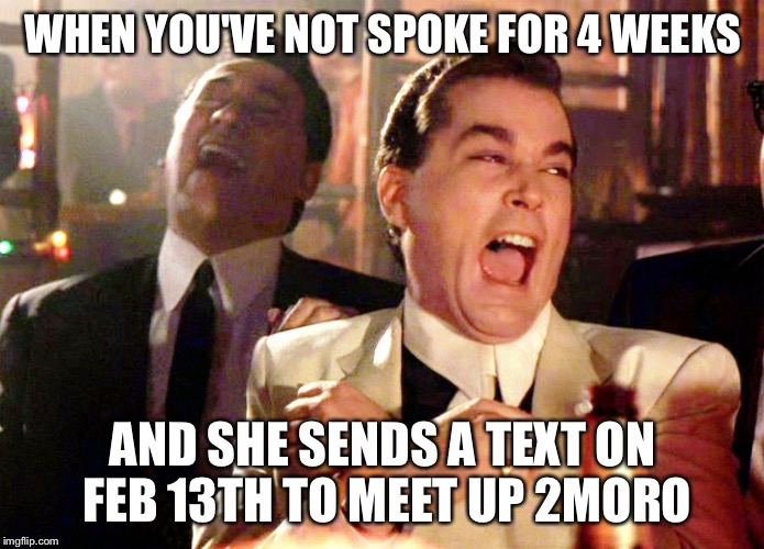 Good Fellas Hilarious Meme | WHEN YOU'VE NOT SPOKE FOR 4 WEEKS; AND SHE SENDS A TEXT ON FEB 13TH TO MEET UP 2MORO | image tagged in memes,good fellas hilarious | made w/ Imgflip meme maker