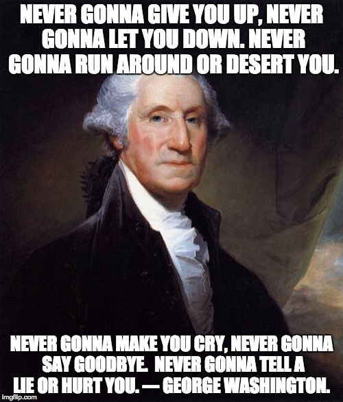 George Washington | NEVER GONNA GIVE YOU UP, NEVER GONNA LET YOU DOWN. NEVER GONNA RUN AROUND OR DESERT YOU. NEVER GONNA MAKE YOU CRY, NEVER GONNA SAY GOODBYE.  NEVER GONNA TELL A LIE OR HURT YOU. --- GEORGE WASHINGTON. | image tagged in memes,george washington | made w/ Imgflip meme maker