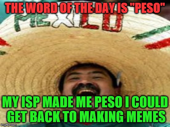 THE WORD OF THE DAY IS "PESO" MY ISP MADE ME PESO I COULD GET BACK TO MAKING MEMES | made w/ Imgflip meme maker