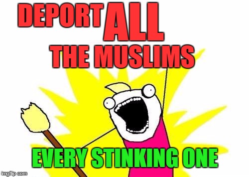 X All The Y Meme | DEPORT THE MUSLIMS ALL EVERY STINKING ONE | image tagged in memes,x all the y | made w/ Imgflip meme maker