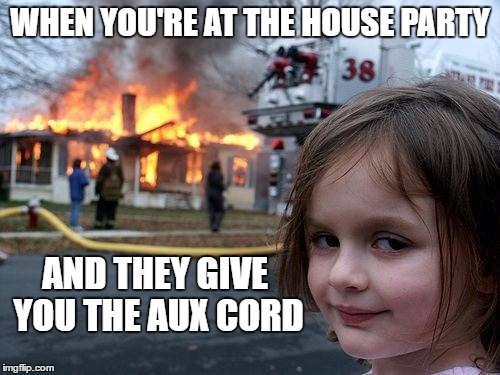 Disaster Girl Meme | WHEN YOU'RE AT THE HOUSE PARTY; AND THEY GIVE YOU THE AUX CORD | image tagged in memes,disaster girl | made w/ Imgflip meme maker