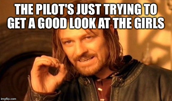 One Does Not Simply Meme | THE PILOT'S JUST TRYING TO GET A GOOD LOOK AT THE GIRLS | image tagged in memes,one does not simply | made w/ Imgflip meme maker