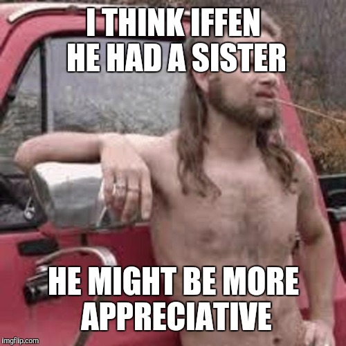 I THINK IFFEN HE HAD A SISTER HE MIGHT BE MORE APPRECIATIVE | made w/ Imgflip meme maker