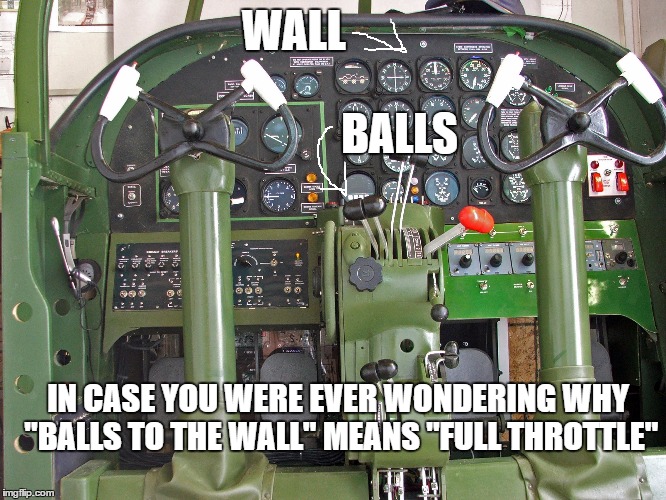 Push it as far as it will go... | WALL                                         BALLS; IN CASE YOU WERE EVER WONDERING WHY "BALLS TO THE WALL" MEANS "FULL THROTTLE" | image tagged in airplanes | made w/ Imgflip meme maker
