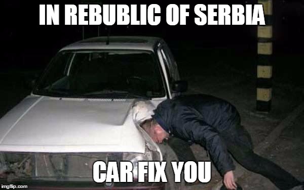 IN REBUBLIC OF SERBIA | IN REBUBLIC OF SERBIA; CAR FIX YOU | image tagged in republic,serbia,car,fix,you | made w/ Imgflip meme maker