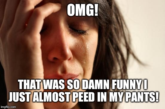 First World Problems Meme | OMG! THAT WAS SO DAMN FUNNY I JUST ALMOST PEED IN MY PANTS! | image tagged in memes,first world problems | made w/ Imgflip meme maker