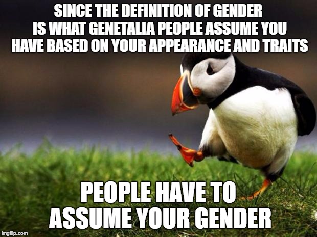 Unpopular Opinion Puffin Meme | SINCE THE DEFINITION OF GENDER IS WHAT GENETALIA PEOPLE ASSUME YOU HAVE BASED ON YOUR APPEARANCE AND TRAITS; PEOPLE HAVE TO ASSUME YOUR GENDER | image tagged in memes,unpopular opinion puffin | made w/ Imgflip meme maker