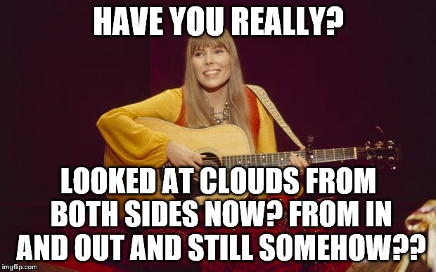 HAVE YOU REALLY? LOOKED AT CLOUDS FROM BOTH SIDES NOW?
FROM IN AND OUT AND STILL SOMEHOW?? | made w/ Imgflip meme maker