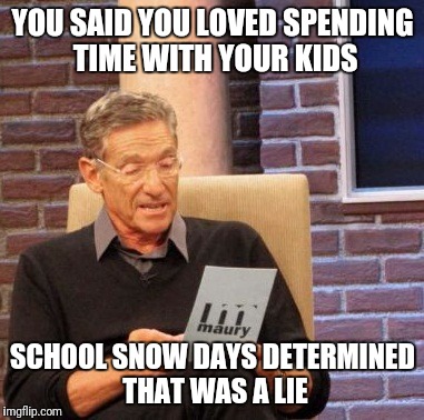 Maury Lie Detector Meme | YOU SAID YOU LOVED SPENDING TIME WITH YOUR KIDS; SCHOOL SNOW DAYS DETERMINED THAT WAS A LIE | image tagged in memes,maury lie detector | made w/ Imgflip meme maker