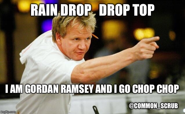 Gordon ramsey | RAIN DROP 

DROP TOP; I AM GORDAN RAMSEY AND I GO CHOP CHOP; @COMMON_SCRUB | image tagged in gordon ramsey | made w/ Imgflip meme maker