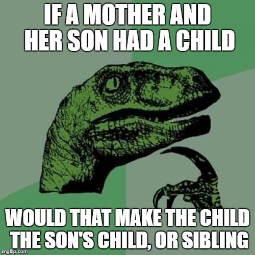 Answer this.... | IF A MOTHER AND HER SON HAD A CHILD; WOULD THAT MAKE THE CHILD THE SON'S CHILD, OR SIBLING | image tagged in memes,philosoraptor | made w/ Imgflip meme maker