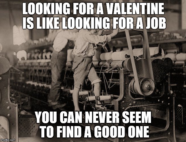 LOOKING FOR A VALENTINE IS LIKE LOOKING FOR A JOB; YOU CAN NEVER SEEM TO FIND A GOOD ONE | image tagged in funny memes | made w/ Imgflip meme maker