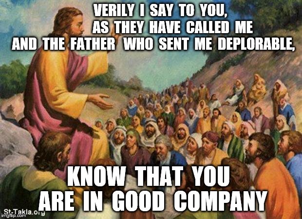 VERILY  I  SAY  TO  YOU,                  AS  THEY  HAVE  CALLED  ME  AND  THE  FATHER   WHO  SENT  ME  DEPLORABLE, KNOW  THAT  YOU  ARE  IN  GOOD  COMPANY | image tagged in jesus | made w/ Imgflip meme maker
