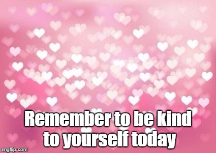 Hearts | Remember to be kind to yourself today | image tagged in hearts | made w/ Imgflip meme maker