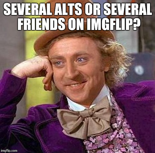 Creepy Condescending Wonka Meme | SEVERAL ALTS OR SEVERAL FRIENDS ON IMGFLIP? | image tagged in memes,creepy condescending wonka | made w/ Imgflip meme maker