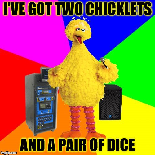 Wrong lyrics karaoke big bird | I'VE GOT TWO CHICKLETS; AND A PAIR OF DICE | image tagged in wrong lyrics karaoke big bird | made w/ Imgflip meme maker