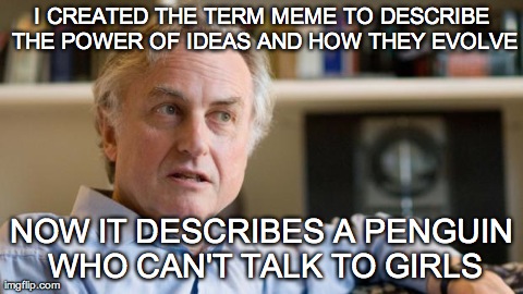 I CREATED THE TERM MEME TO DESCRIBE THE POWER OF IDEAS AND HOW THEY EVOLVE NOW IT DESCRIBES A PENGUIN WHO CAN'T TALK TO GIRLS | image tagged in funny,memes,richard dawkins | made w/ Imgflip meme maker
