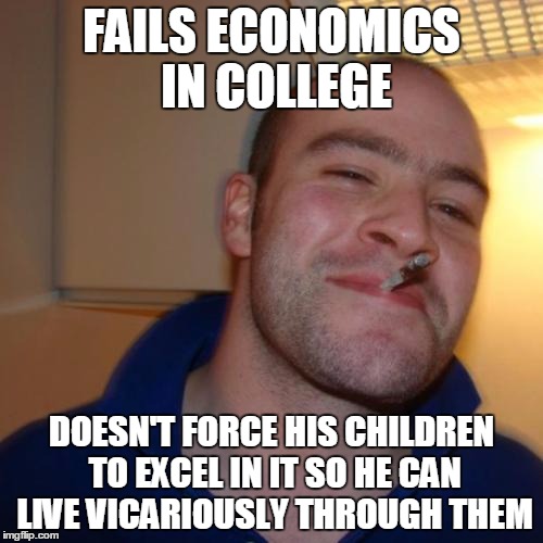 Good Guy Greg Meme | FAILS ECONOMICS IN COLLEGE; DOESN'T FORCE HIS CHILDREN TO EXCEL IN IT SO HE CAN LIVE VICARIOUSLY THROUGH THEM | image tagged in memes,good guy greg | made w/ Imgflip meme maker