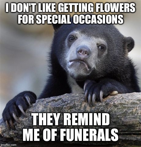 Confession Bear Meme | I DON'T LIKE GETTING FLOWERS FOR SPECIAL OCCASIONS; THEY REMIND ME OF FUNERALS | image tagged in memes,confession bear | made w/ Imgflip meme maker