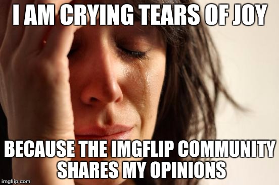 First World Problems |  I AM CRYING TEARS OF JOY; BECAUSE THE IMGFLIP COMMUNITY SHARES MY OPINIONS | image tagged in memes,first world problems | made w/ Imgflip meme maker