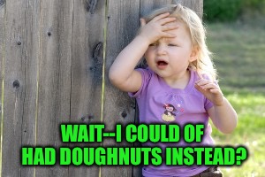 WAIT--I COULD OF HAD DOUGHNUTS INSTEAD? | made w/ Imgflip meme maker