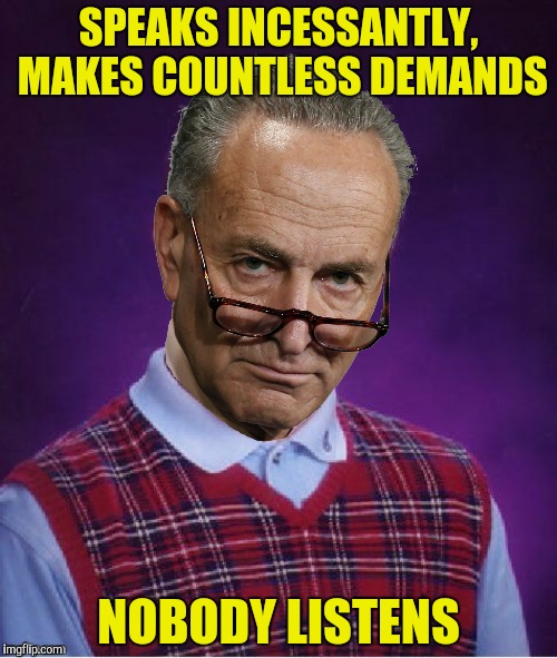Bad luck Chuck | SPEAKS INCESSANTLY, MAKES COUNTLESS DEMANDS; NOBODY LISTENS | image tagged in chuck schumer,bad luck brian | made w/ Imgflip meme maker