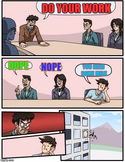 Boardroom Meeting Suggestion | DO YOUR WORK; DOPE; NOPE; YOU NEED SOME MILK | image tagged in memes,boardroom meeting suggestion | made w/ Imgflip meme maker