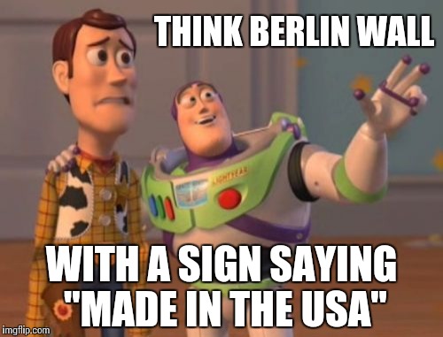 Déjà vu? | THINK BERLIN WALL; WITH A SIGN SAYING "MADE IN THE USA" | image tagged in memes,trump wall,x x everywhere | made w/ Imgflip meme maker