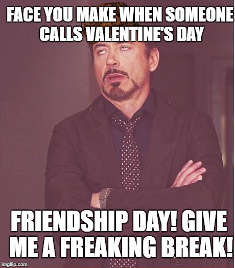 Face You Make Robert Downey Jr | FACE YOU MAKE WHEN SOMEONE CALLS VALENTINE'S DAY; FRIENDSHIP DAY! GIVE ME A FREAKING BREAK! | image tagged in memes,face you make robert downey jr,scumbag | made w/ Imgflip meme maker