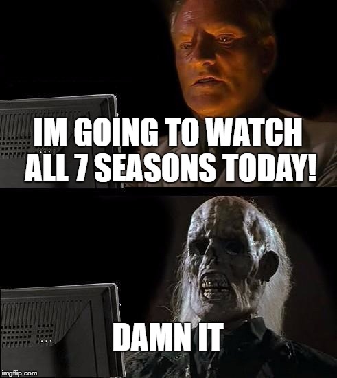 I'll Just Wait Here Meme | IM GOING TO WATCH ALL 7 SEASONS TODAY! DAMN IT | image tagged in memes,ill just wait here | made w/ Imgflip meme maker