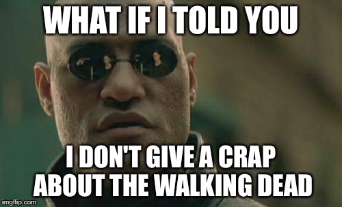 Matrix Morpheus Meme | WHAT IF I TOLD YOU; I DON'T GIVE A CRAP ABOUT THE WALKING DEAD | image tagged in memes,matrix morpheus | made w/ Imgflip meme maker