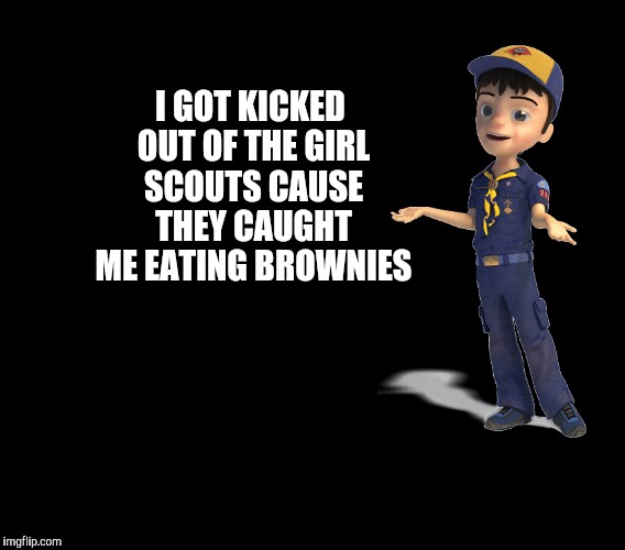 I GOT KICKED OUT OF THE GIRL SCOUTS CAUSE THEY CAUGHT ME EATING BROWNIES | made w/ Imgflip meme maker