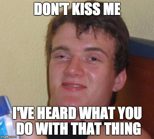 10 Guy Meme | DON'T KISS ME I'VE HEARD WHAT YOU DO WITH THAT THING | image tagged in memes,10 guy | made w/ Imgflip meme maker