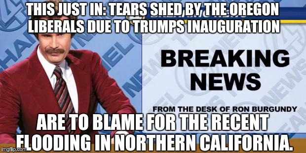 Breaking News | THIS JUST IN: TEARS SHED BY THE OREGON LIBERALS DUE TO TRUMPS INAUGURATION; ARE TO BLAME FOR THE RECENT FLOODING IN NORTHERN CALIFORNIA. | image tagged in breaking news,donald trump,california,liberals,protesters | made w/ Imgflip meme maker