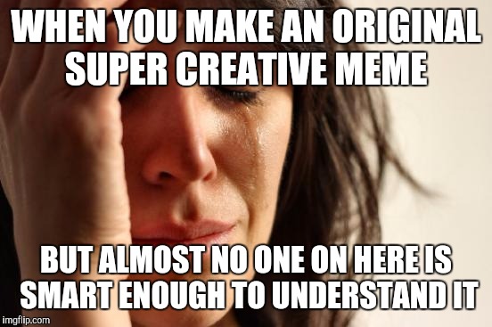 First World Problems | WHEN YOU MAKE AN ORIGINAL SUPER CREATIVE MEME; BUT ALMOST NO ONE ON HERE IS SMART ENOUGH TO UNDERSTAND IT | image tagged in memes,first world problems | made w/ Imgflip meme maker