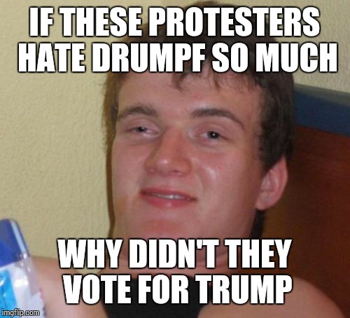 10 Guy Meme | IF THESE PROTESTERS HATE DRUMPF SO MUCH; WHY DIDN'T THEY VOTE FOR TRUMP | image tagged in memes,10 guy | made w/ Imgflip meme maker