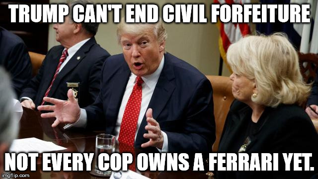 TRUMP CAN'T END CIVIL FORFEITURE; NOT EVERY COP OWNS A FERRARI YET. | image tagged in trump,police state | made w/ Imgflip meme maker