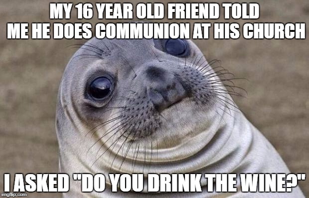 I meant to say juice, what else could it be? | MY 16 YEAR OLD FRIEND TOLD ME HE DOES COMMUNION AT HIS CHURCH; I ASKED "DO YOU DRINK THE WINE?" | image tagged in memes,awkward moment sealion | made w/ Imgflip meme maker