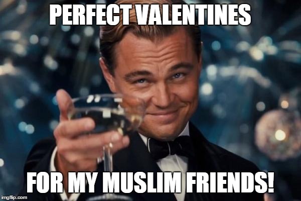 Leonardo Dicaprio Cheers Meme | PERFECT VALENTINES FOR MY MUSLIM FRIENDS! | image tagged in memes,leonardo dicaprio cheers | made w/ Imgflip meme maker