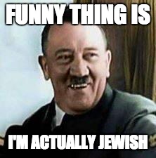 laughing hitler | FUNNY THING IS; I'M ACTUALLY JEWISH | image tagged in laughing hitler | made w/ Imgflip meme maker