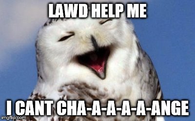 LAWD HELP ME I CANT CHA-A-A-A-A-ANGE | made w/ Imgflip meme maker